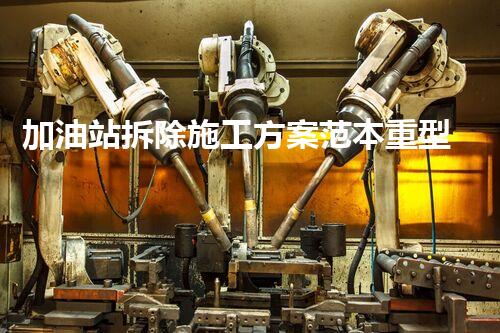 加油站拆除施工方案范本重型化工廠拆除技術革新：關鍵步驟與安全挑戰(zhàn)？